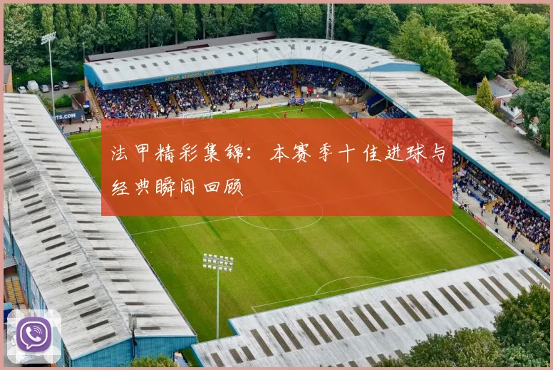 法甲精彩集锦：本赛季十佳进球与经典瞬间回顾
