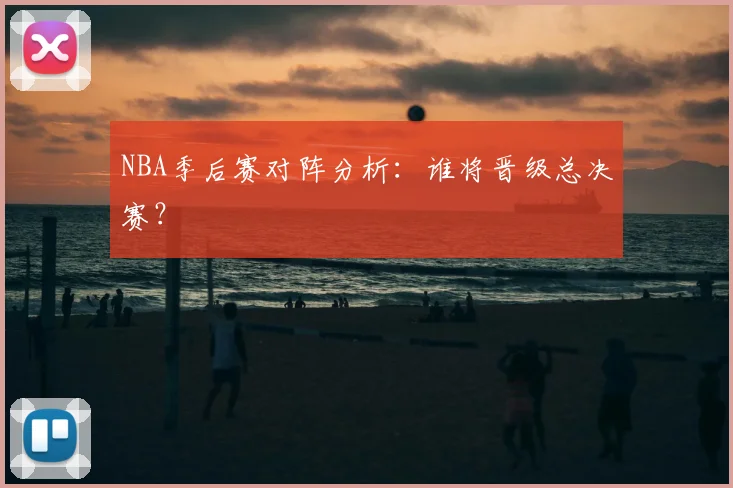 NBA季后赛对阵分析：谁将晋级总决赛？