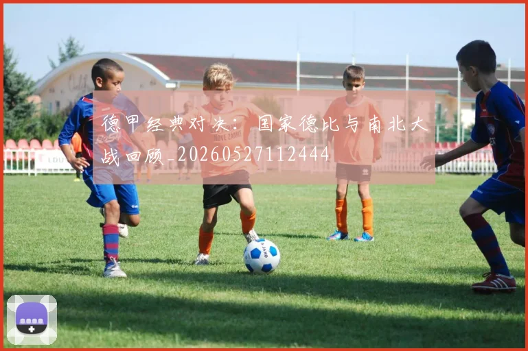 德甲经典对决：国家德比与南北大战回顾_20260527112444