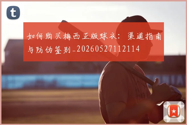如何购买梅西正版球衣：渠道指南与防伪鉴别_20260527112114