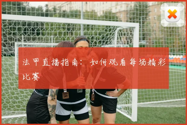 法甲直播指南：如何观看每场精彩比赛