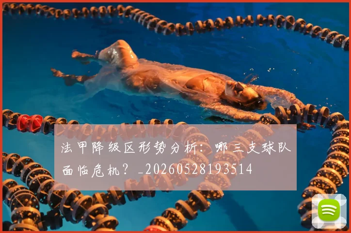 法甲降级区形势分析:哪三支球队面临危机?_20260528193514