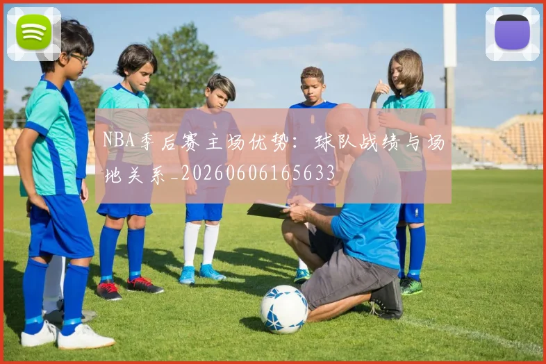 NBA季后赛主场优势：球队战绩与场地关系_20260606165633