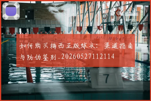 如何购买梅西正版球衣：渠道指南与防伪鉴别_20260527112114