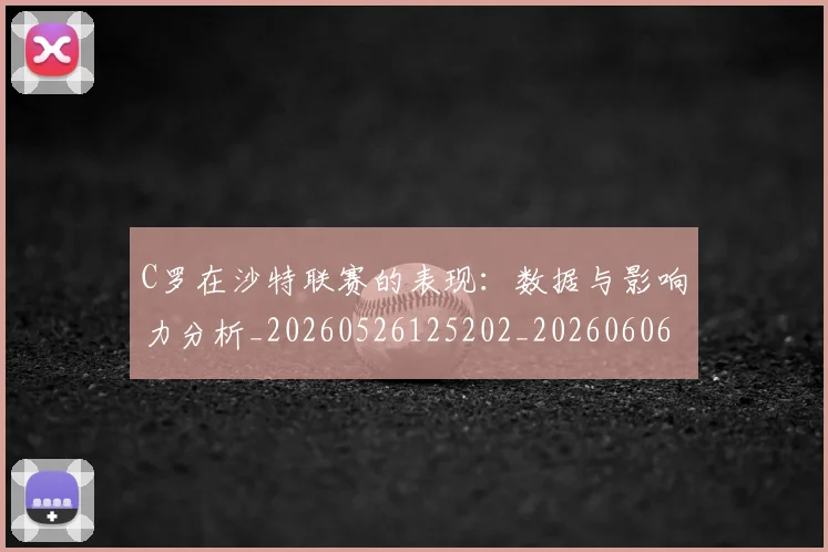 C罗在沙特联赛的表现：数据与影响力分析_20260526125202_20260606165348