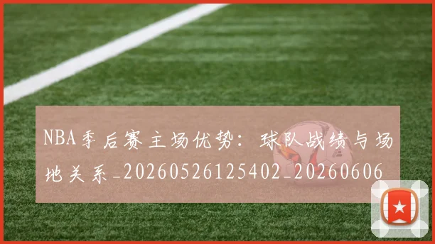 NBA季后赛主场优势:球队战绩与场地关系_20260526125402_20260606165633