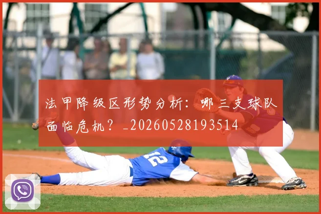 法甲降级区形势分析:哪三支球队面临危机?_20260528193514