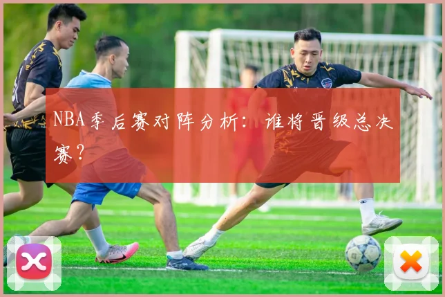 NBA季后赛对阵分析：谁将晋级总决赛？