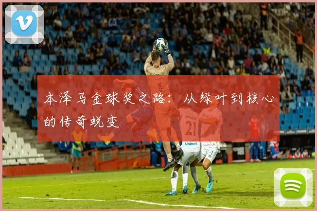 本泽马金球奖之路:从绿叶到核心的传奇蜕变