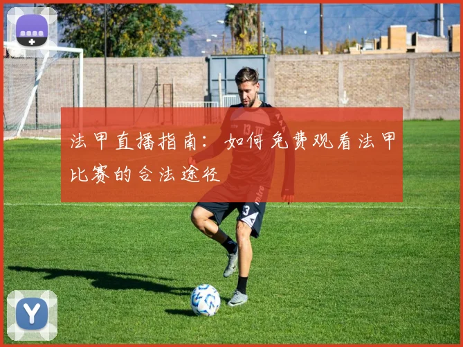 法甲直播指南：如何免费观看法甲比赛的合法途径