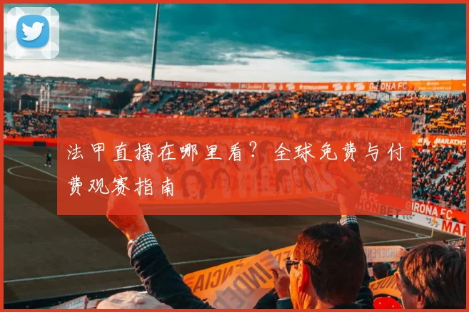 法甲直播在哪里看?全球免费与付费观赛指南
