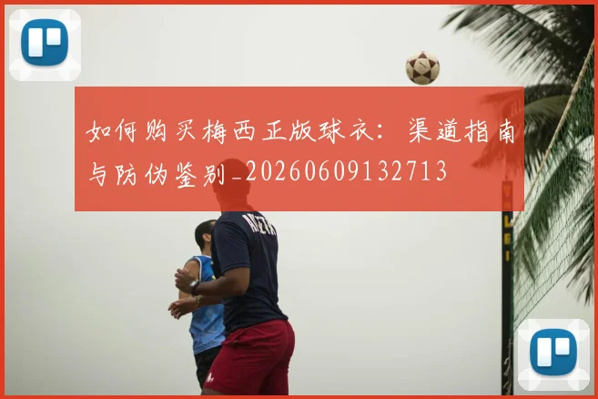如何购买梅西正版球衣:渠道指南与防伪鉴别_20260609132713
