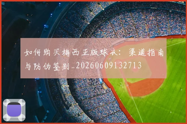 如何购买梅西正版球衣：渠道指南与防伪鉴别_20260609132713